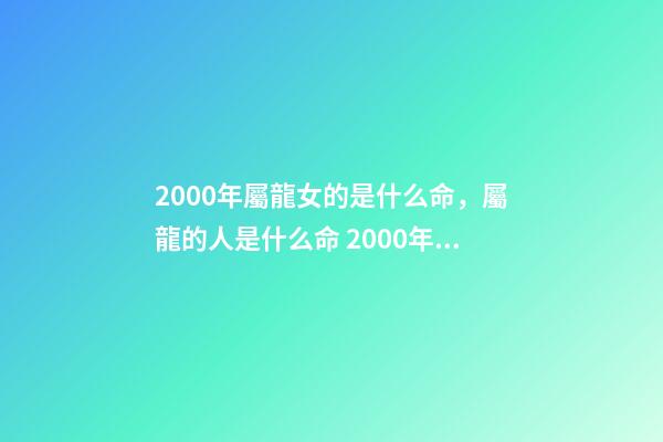 2000年屬龍女的是什么命，屬龍的人是什么命 2000年屬龍女是什么命，2000正月初九的女龍的命-第1張-觀點(diǎn)-玄機(jī)派
